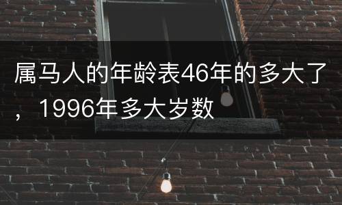 属马人的年龄表46年的多大了，1996年多大岁数