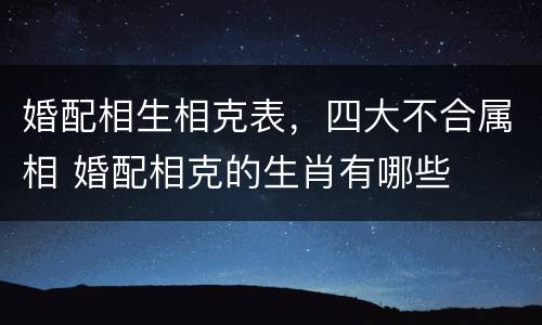 婚配相生相克表，四大不合属相 婚配相克的生肖有哪些