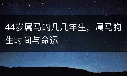 44岁属马的几几年生，属马狗生时间与命运