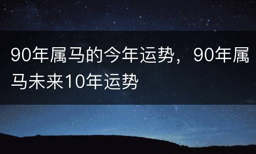90年属马的今年运势，90年属马未来10年运势