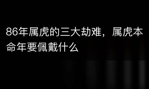86年属虎的三大劫难，属虎本命年要佩戴什么