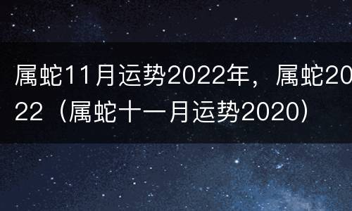属蛇11月运势2022年，属蛇2022（属蛇十一月运势2020）