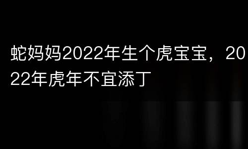 蛇妈妈2022年生个虎宝宝，2022年虎年不宜添丁