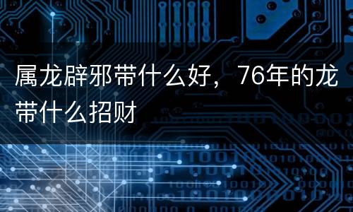 属龙辟邪带什么好，76年的龙带什么招财