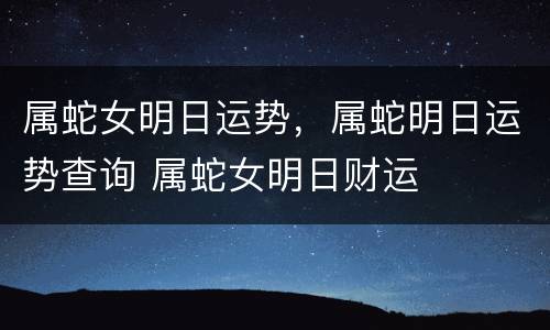 属蛇女明日运势，属蛇明日运势查询 属蛇女明日财运
