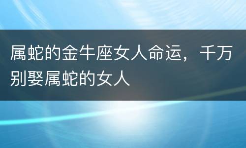 属蛇的金牛座女人命运，千万别娶属蛇的女人