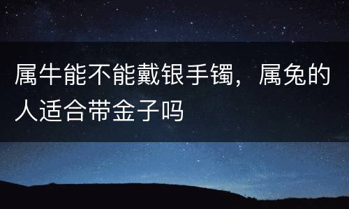 属牛能不能戴银手镯，属兔的人适合带金子吗