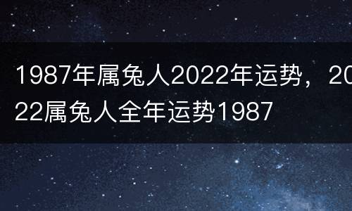 1987年属兔人2022年运势，2022属兔人全年运势1987