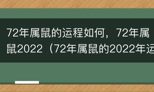 72年属鼠的运程如何，72年属鼠2022（72年属鼠的2022年运势怎么样）
