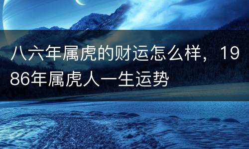 八六年属虎的财运怎么样，1986年属虎人一生运势