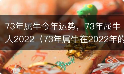 73年属牛今年运势，73年属牛人2022（73年属牛在2022年的运势）