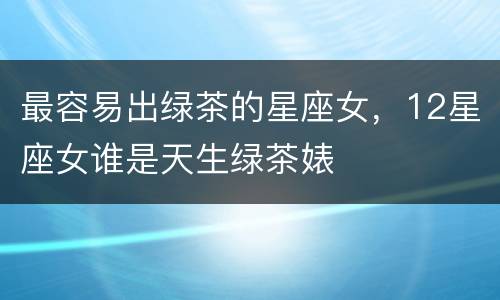 最容易出绿茶的星座女，12星座女谁是天生绿茶婊
