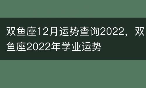 双鱼座12月运势查询2022，双鱼座2022年学业运势