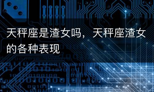 天秤座是渣女吗，天秤座渣女的各种表现