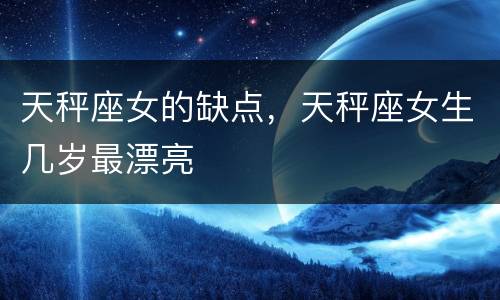 天秤座女的缺点，天秤座女生几岁最漂亮