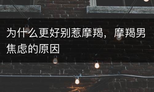 为什么更好别惹摩羯，摩羯男焦虑的原因