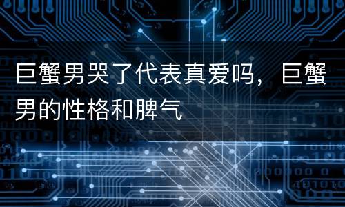 巨蟹男哭了代表真爱吗，巨蟹男的性格和脾气