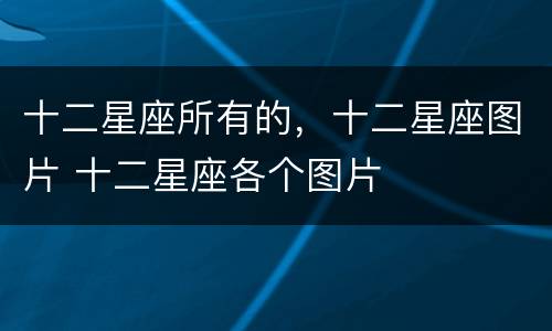 十二星座所有的，十二星座图片 十二星座各个图片