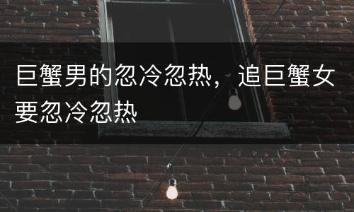 巨蟹男的忽冷忽热，追巨蟹女要忽冷忽热