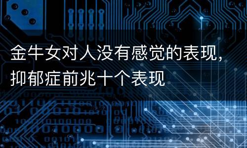 金牛女对人没有感觉的表现，抑郁症前兆十个表现