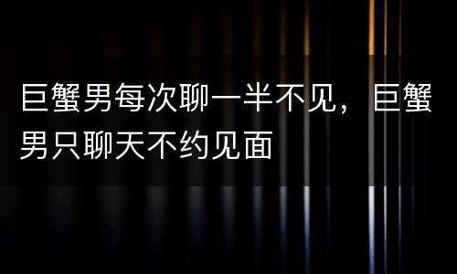 巨蟹男每次聊一半不见，巨蟹男只聊天不约见面