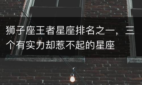狮子座王者星座排名之一，三个有实力却惹不起的星座