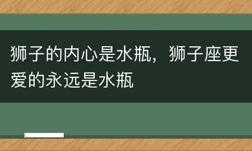 狮子的内心是水瓶，狮子座更爱的永远是水瓶