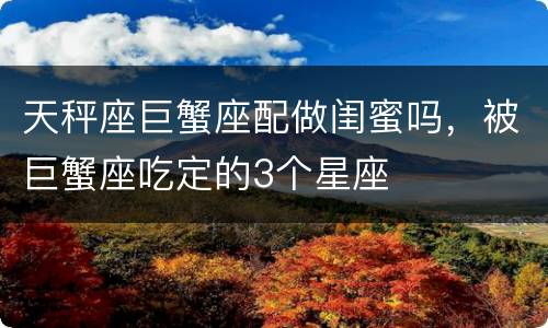 天秤座巨蟹座配做闺蜜吗，被巨蟹座吃定的3个星座