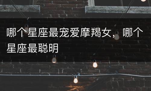 哪个星座最宠爱摩羯女，哪个星座最聪明