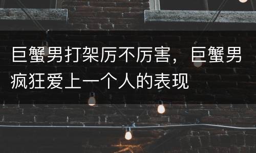巨蟹男打架厉不厉害，巨蟹男疯狂爱上一个人的表现