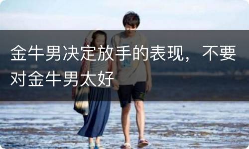 金牛男决定放手的表现，不要对金牛男太好