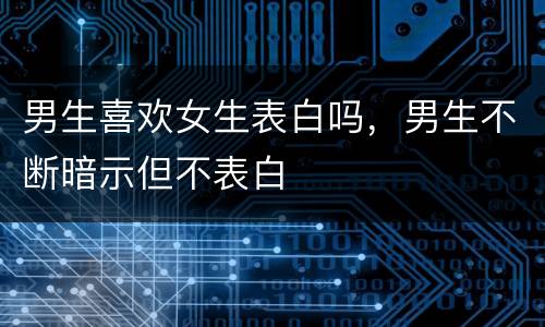 男生喜欢女生表白吗，男生不断暗示但不表白