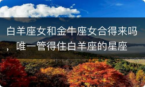 白羊座女和金牛座女合得来吗，唯一管得住白羊座的星座