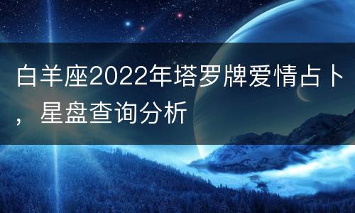 白羊座2022年塔罗牌爱情占卜，星盘查询分析