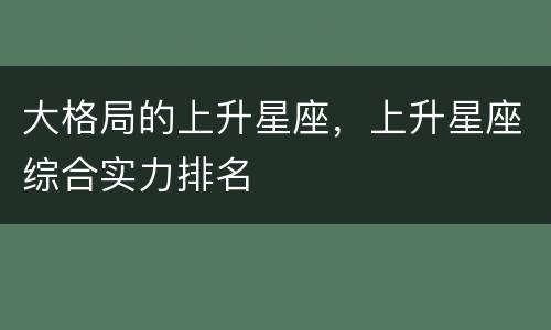 大格局的上升星座，上升星座综合实力排名
