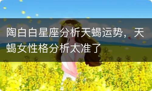 陶白白星座分析天蝎运势，天蝎女性格分析太准了