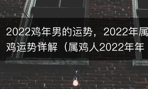 2022鸡年男的运势，2022年属鸡运势详解（属鸡人2022年年运势）