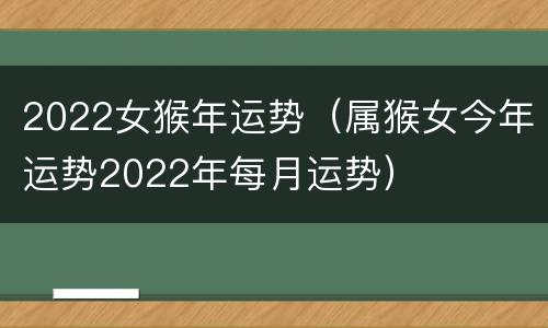 2022女猴年运势（属猴女今年运势2022年每月运势）