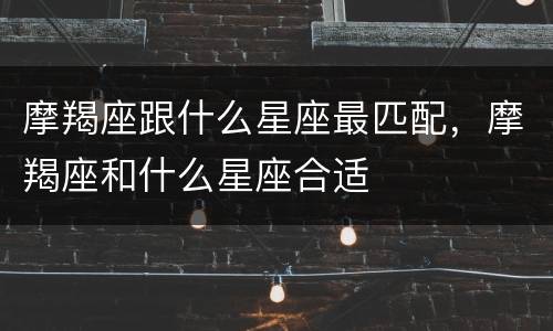 摩羯座跟什么星座最匹配，摩羯座和什么星座合适