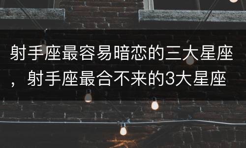 射手座最容易暗恋的三大星座，射手座最合不来的3大星座