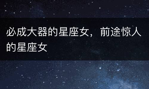 必成大器的星座女，前途惊人的星座女