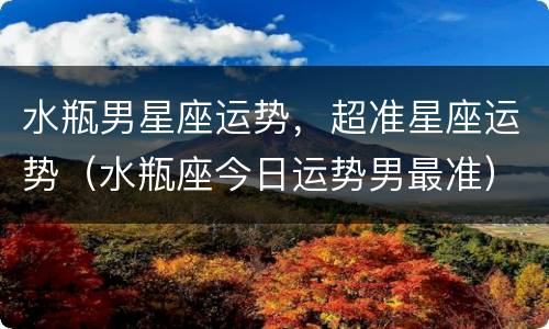水瓶男星座运势，超准星座运势（水瓶座今日运势男最准）