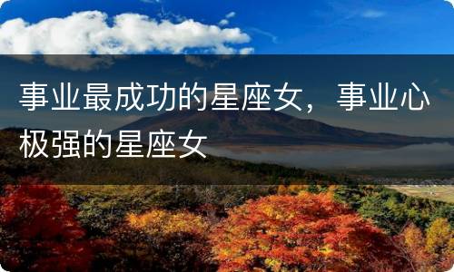 事业最成功的星座女，事业心极强的星座女