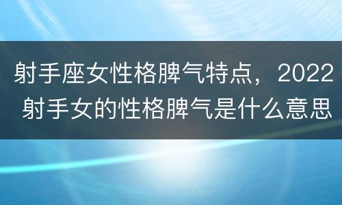 射手座女性格脾气特点，2022 射手女的性格脾气是什么意思