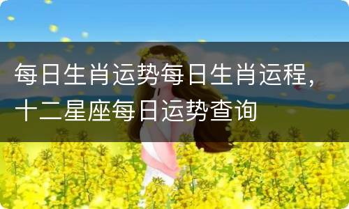 每日生肖运势每日生肖运程，十二星座每日运势查询