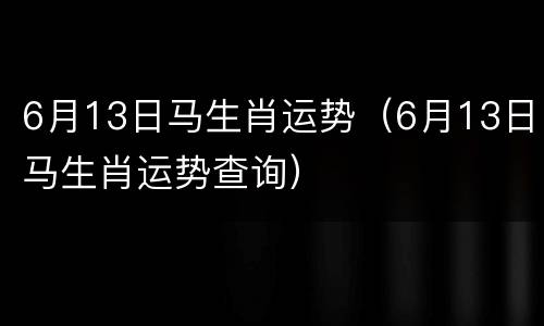 6月13日马生肖运势（6月13日马生肖运势查询）
