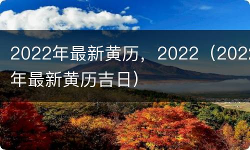 2022年最新黄历，2022（2022年最新黄历吉日）