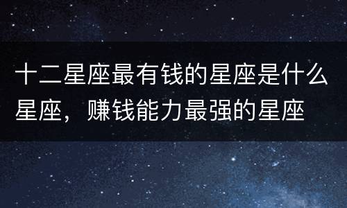 十二星座最有钱的星座是什么星座，赚钱能力最强的星座