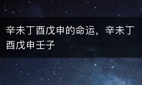 辛未丁酉戊申的命运，辛未丁酉戊申壬子