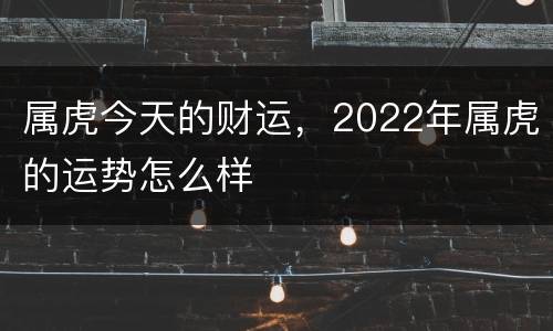属虎今天的财运，2022年属虎的运势怎么样